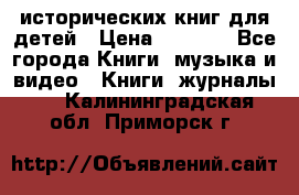 12 исторических книг для детей › Цена ­ 2 000 - Все города Книги, музыка и видео » Книги, журналы   . Калининградская обл.,Приморск г.
